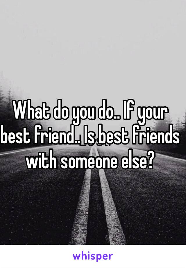 What do you do.. If your best friend.. Is best friends with someone else?