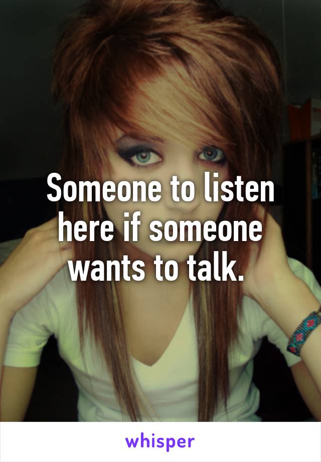 Someone to listen here if someone wants to talk. 