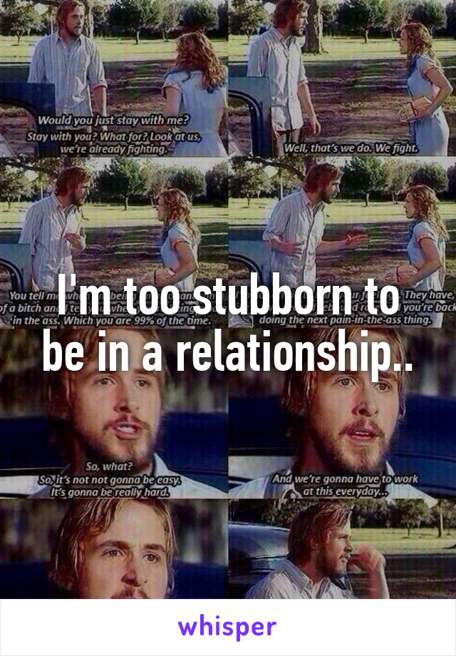 I'm too stubborn to be in a relationship..