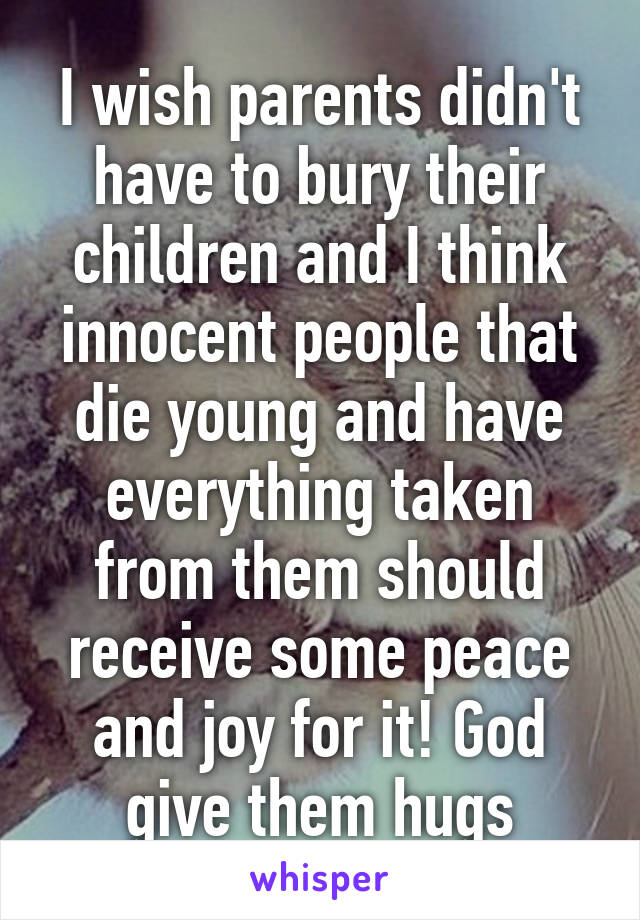 I wish parents didn't have to bury their children and I think innocent people that die young and have everything taken from them should receive some peace and joy for it! God give them hugs