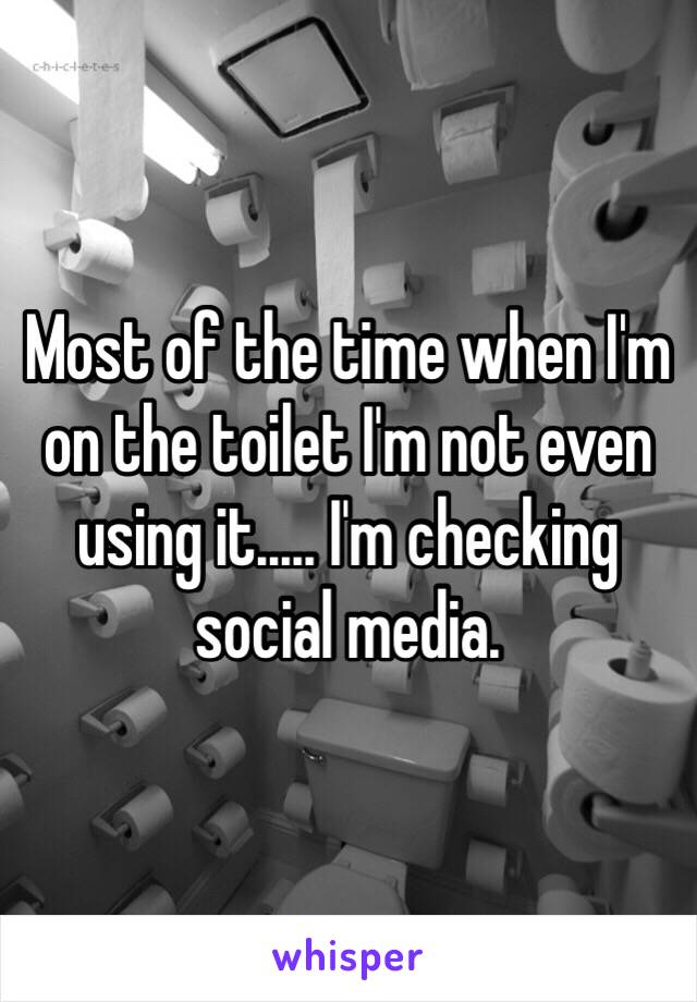 Most of the time when I'm on the toilet I'm not even using it..... I'm checking social media.