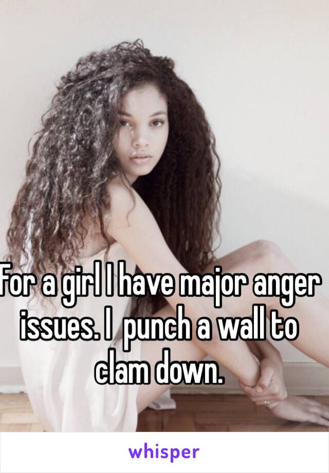 For a girl I have major anger issues. I  punch a wall to clam down. 