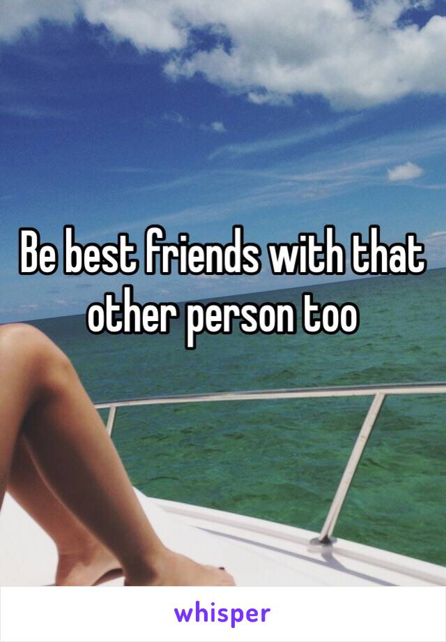 Be best friends with that other person too 
