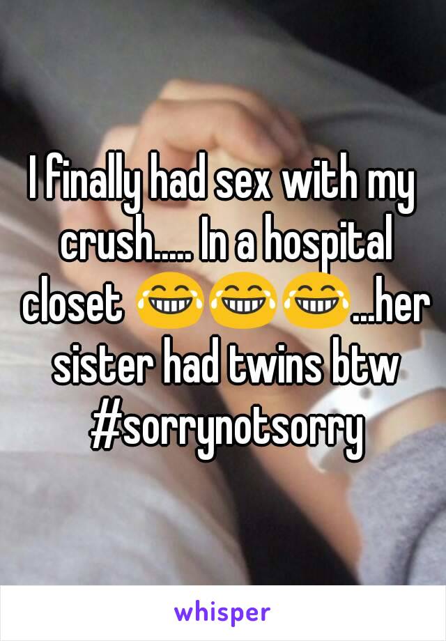 I finally had sex with my crush..... In a hospital closet 😂😂😂...her sister had twins btw #sorrynotsorry