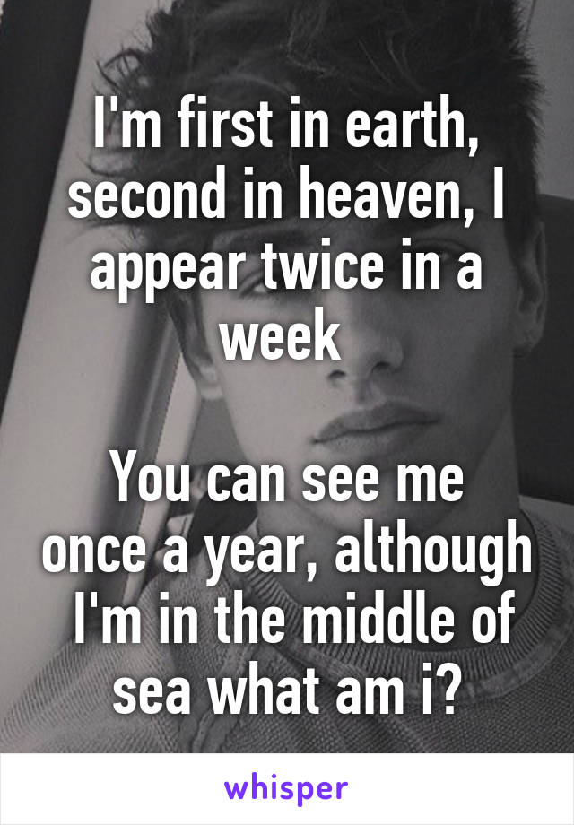 I'm first in earth, second in heaven, I appear twice in a week 

You can see me once a year, although  I'm in the middle of sea what am i?