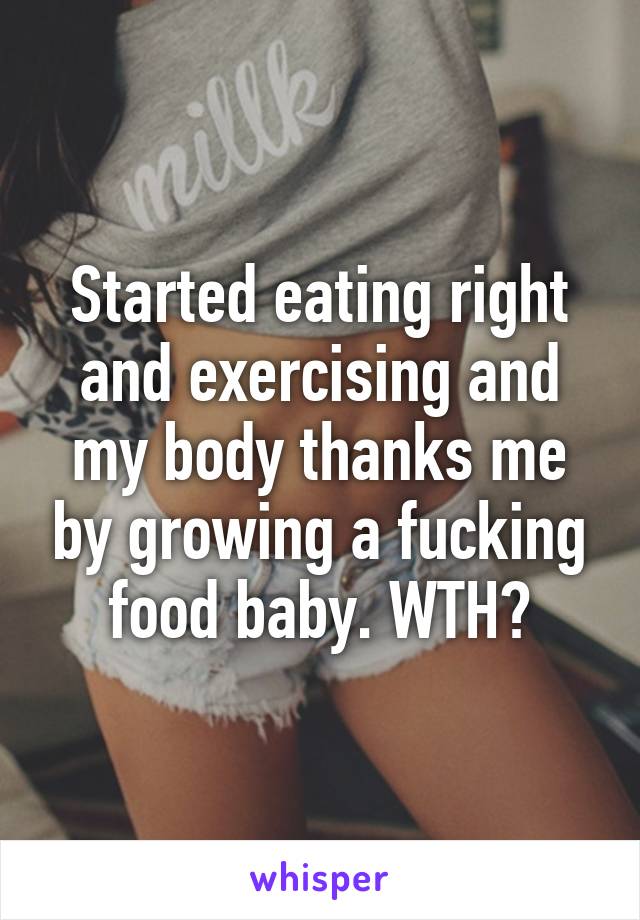 Started eating right and exercising and my body thanks me by growing a fucking food baby. WTH?