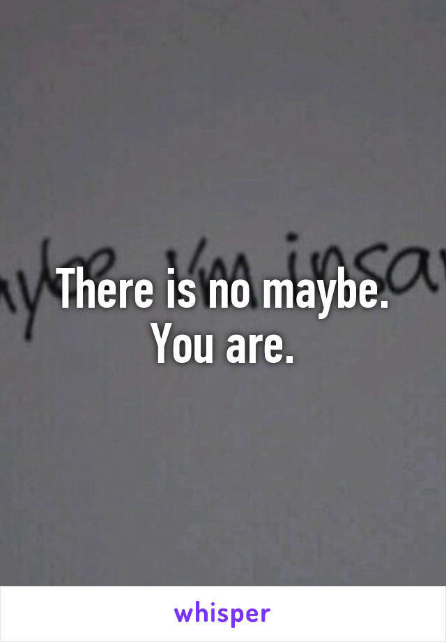 There is no maybe. You are.