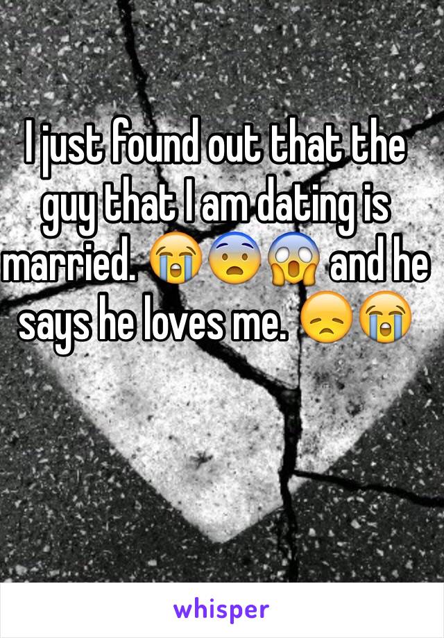 I just found out that the guy that I am dating is married. 😭😨😱 and he says he loves me. 😞😭