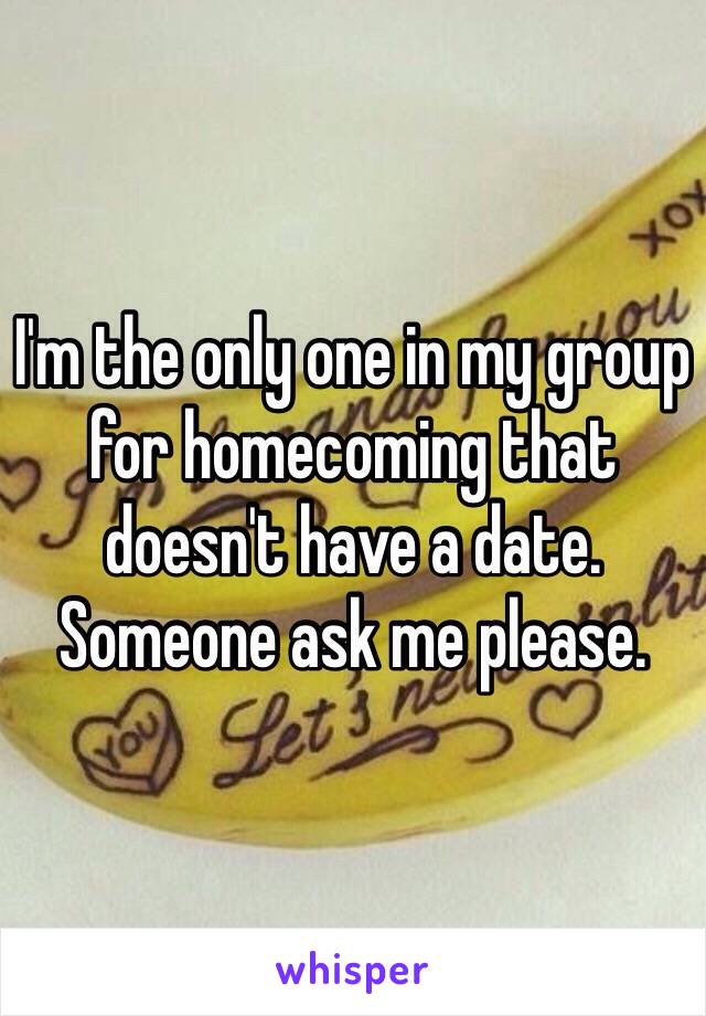 I'm the only one in my group for homecoming that doesn't have a date. Someone ask me please. 