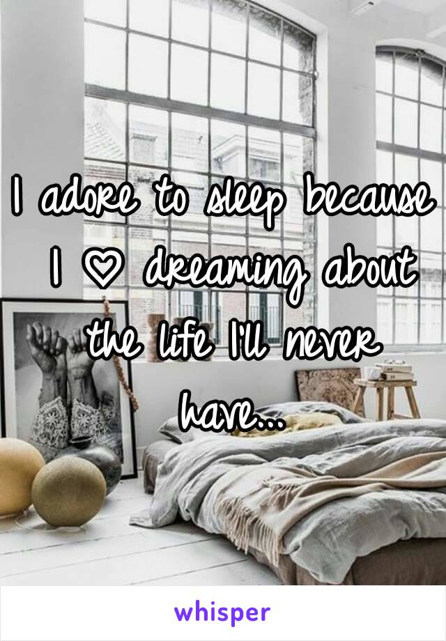 I adore to sleep because I ♡ dreaming about the life I'll never have...