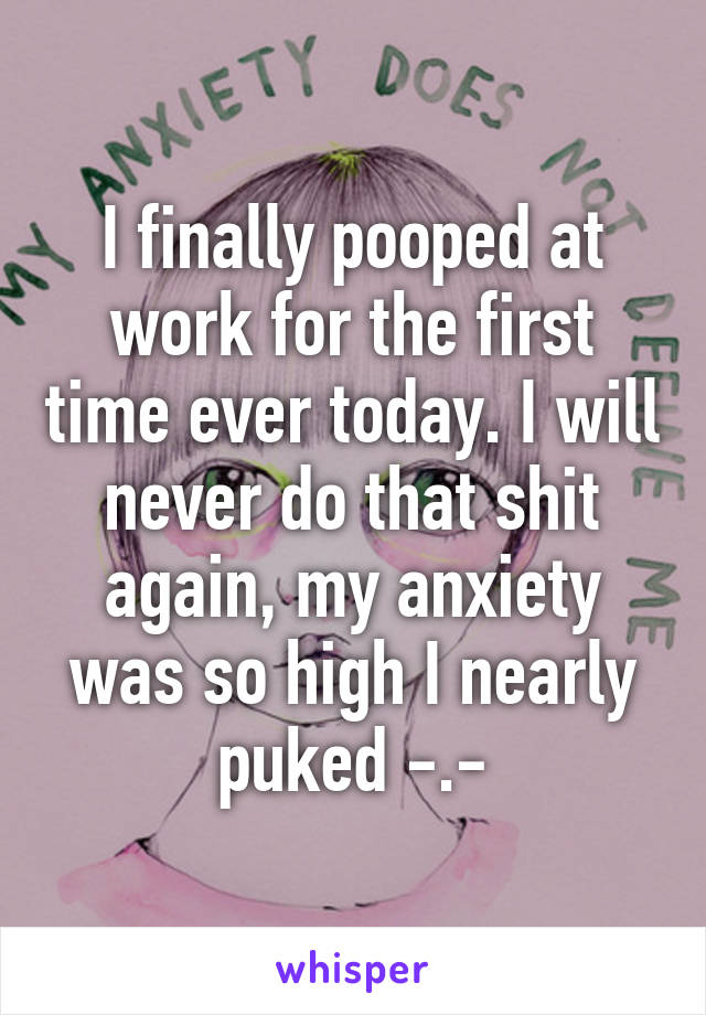 I finally pooped at work for the first time ever today. I will never do that shit again, my anxiety was so high I nearly puked -.-