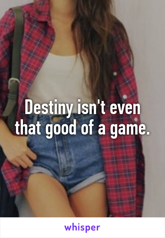 Destiny isn't even that good of a game.