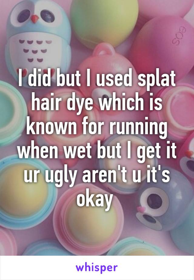 I did but I used splat hair dye which is known for running when wet but I get it ur ugly aren't u it's okay 