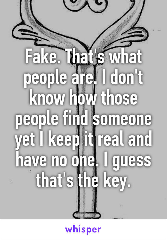 Fake. That's what people are. I don't know how those people find someone yet I keep it real and have no one. I guess that's the key.