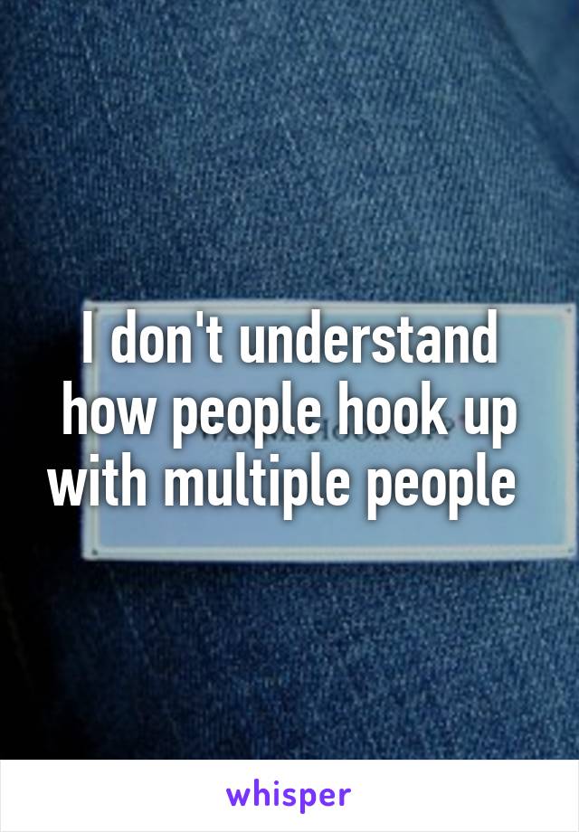 I don't understand how people hook up with multiple people 