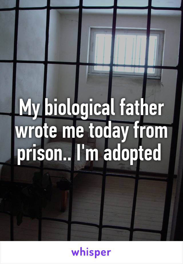 My biological father wrote me today from prison.. I'm adopted 