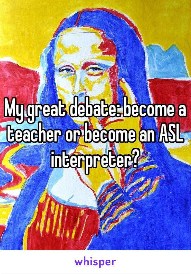 My great debate: become a teacher or become an ASL interpreter?