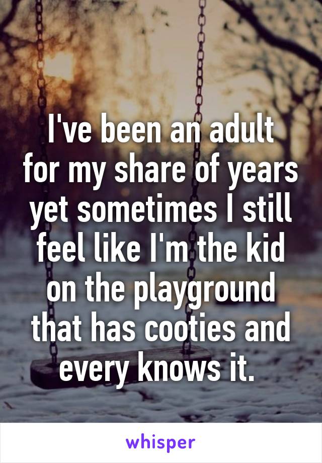 
I've been an adult for my share of years yet sometimes I still feel like I'm the kid on the playground that has cooties and every knows it. 