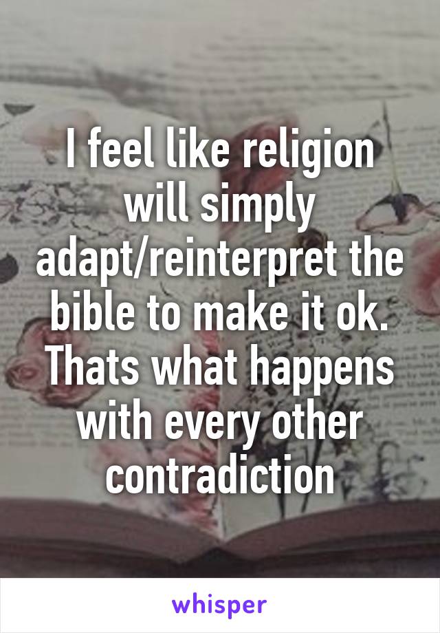 I feel like religion will simply adapt/reinterpret the bible to make it ok. Thats what happens with every other contradiction