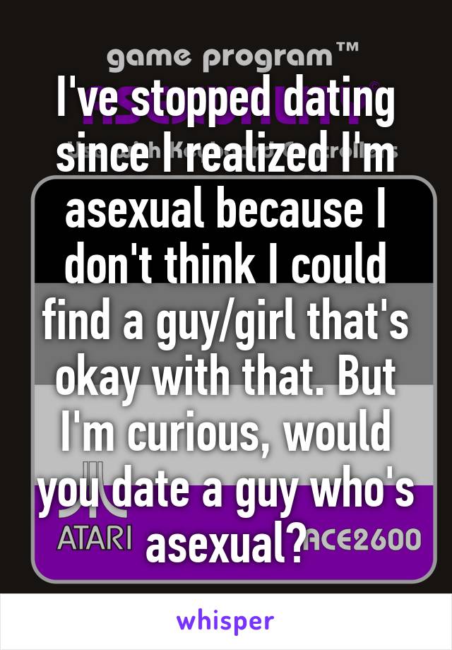 I've stopped dating since I realized I'm asexual because I don't think I could find a guy/girl that's okay with that. But I'm curious, would you date a guy who's asexual?