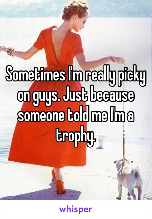 Sometimes I'm really picky on guys. Just because someone told me I'm a trophy. 