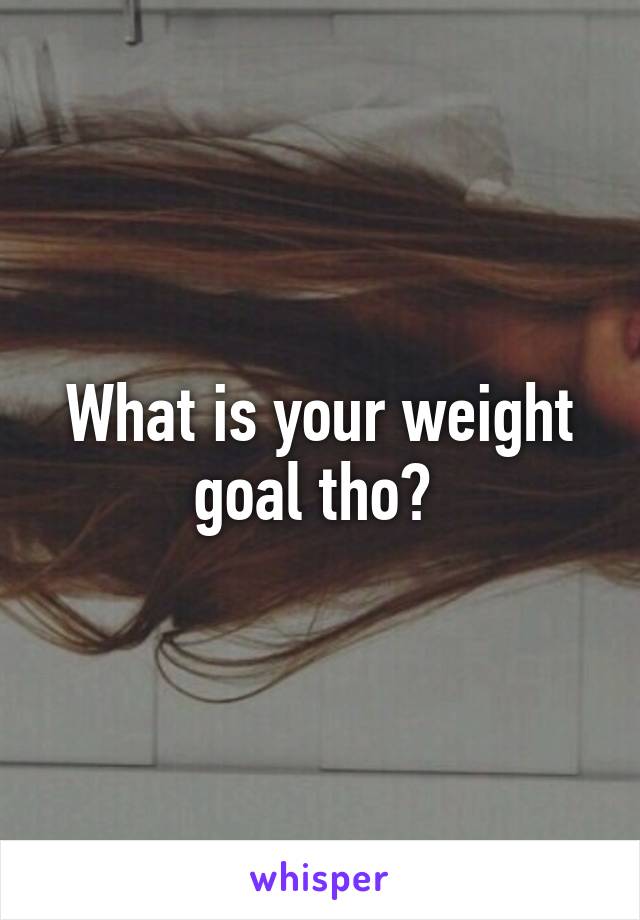 What is your weight goal tho? 