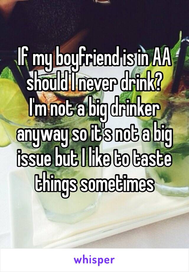 If my boyfriend is in AA should I never drink?
I'm not a big drinker anyway so it's not a big issue but I like to taste things sometimes
