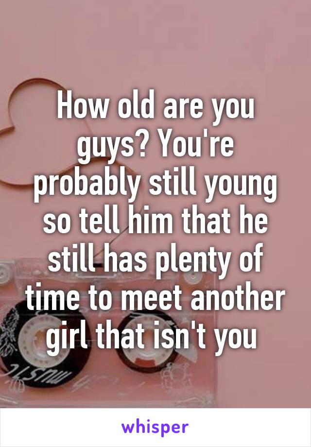 How old are you guys? You're probably still young so tell him that he still has plenty of time to meet another girl that isn't you 