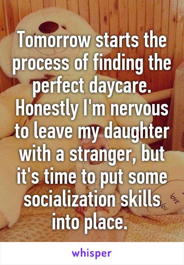 Tomorrow starts the process of finding the perfect daycare. Honestly I'm nervous to leave my daughter with a stranger, but it's time to put some socialization skills into place. 