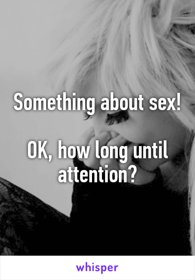 Something about sex!

OK, how long until attention?