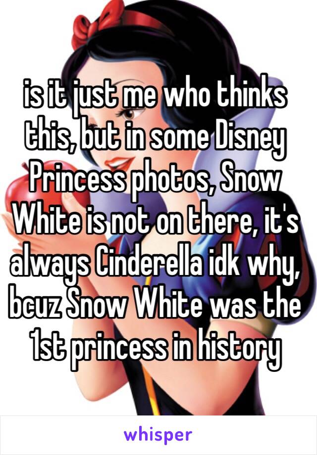 is it just me who thinks this, but in some Disney Princess photos, Snow White is not on there, it's always Cinderella idk why, bcuz Snow White was the 1st princess in history 