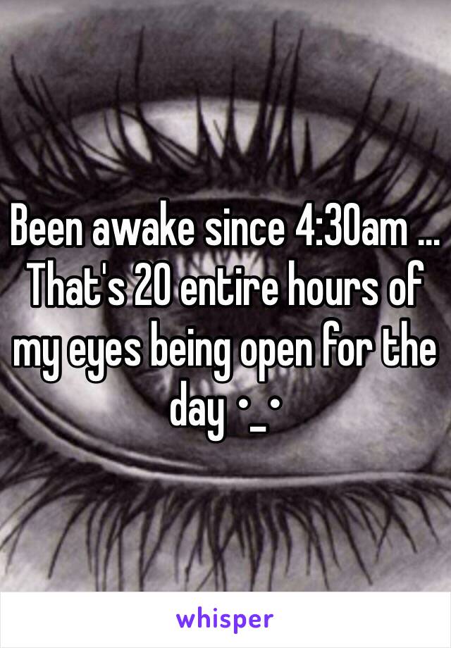 Been awake since 4:30am ... That's 20 entire hours of my eyes being open for the day •_•