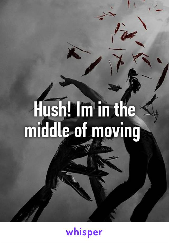 Hush! Im in the middle of moving 