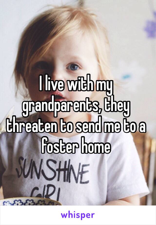 I live with my grandparents, they threaten to send me to a foster home