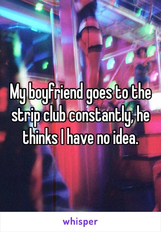 My boyfriend goes to the strip club constantly, he thinks I have no idea.