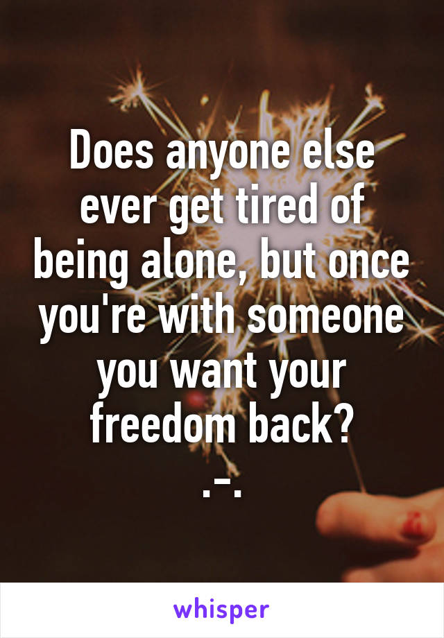 Does anyone else ever get tired of being alone, but once you're with someone you want your freedom back?
.-.