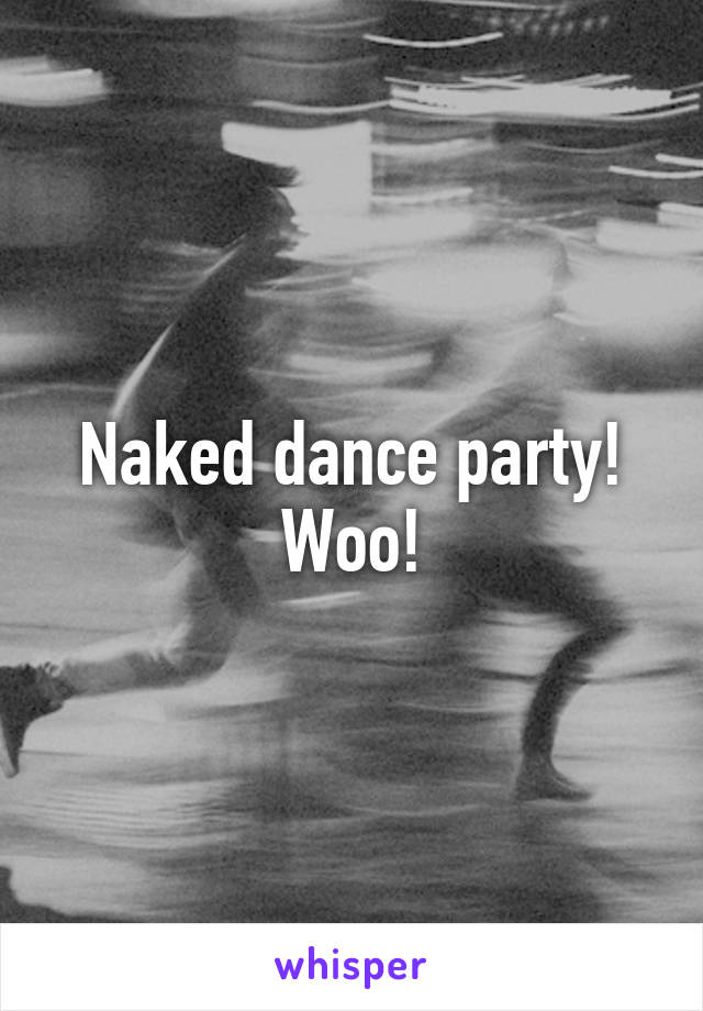 Naked dance party! Woo!