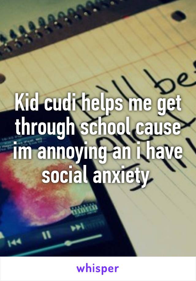 Kid cudi helps me get through school cause im annoying an i have social anxiety 