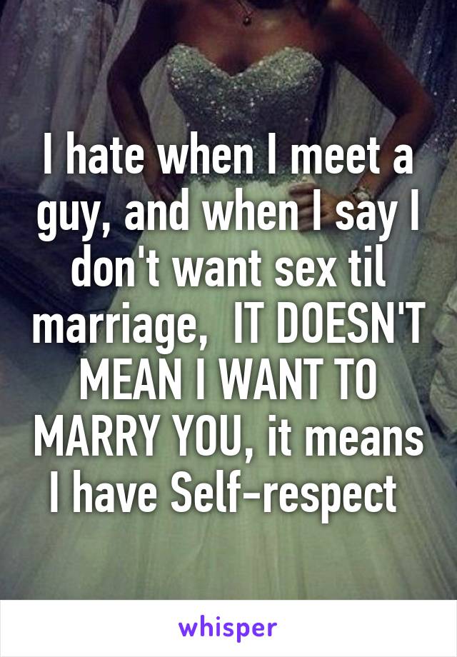 I hate when I meet a guy, and when I say I don't want sex til marriage,  IT DOESN'T MEAN I WANT TO MARRY YOU, it means I have Self-respect 