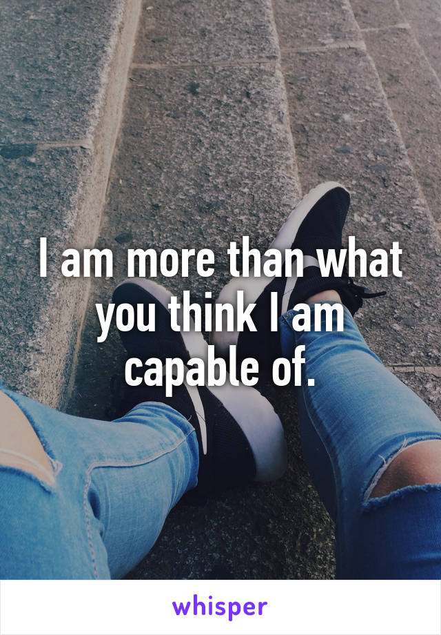 I am more than what you think I am capable of.