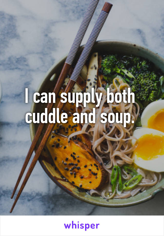 I can supply both 
cuddle and soup. 
