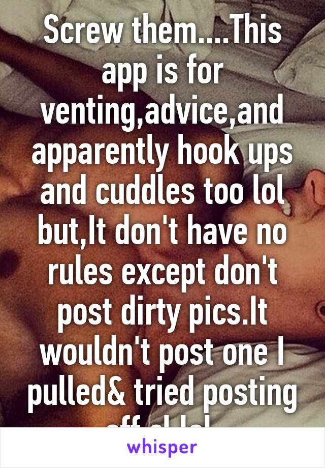 Screw them....This app is for venting,advice,and apparently hook ups and cuddles too lol but,It don't have no rules except don't post dirty pics.It wouldn't post one I pulled& tried posting off cl lol.