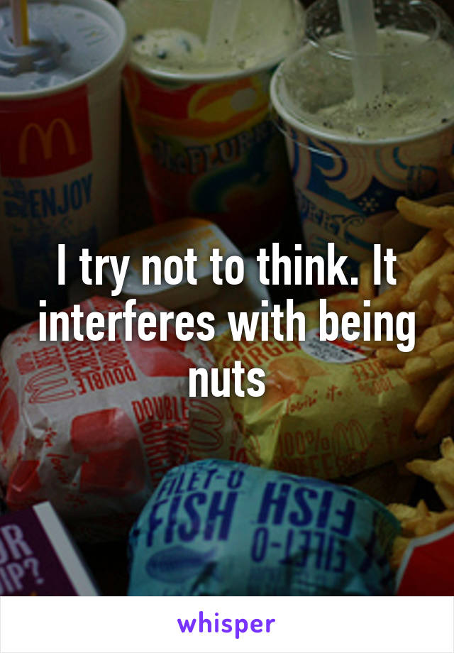 I try not to think. It interferes with being nuts