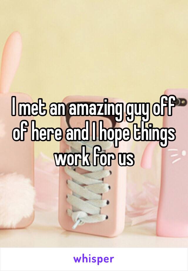 I met an amazing guy off of here and I hope things work for us 