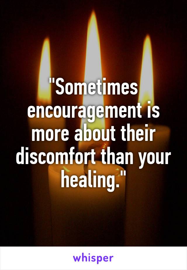 "Sometimes encouragement is more about their discomfort than your healing."