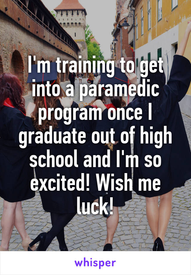 I'm training to get into a paramedic program once I graduate out of high school and I'm so excited! Wish me luck!