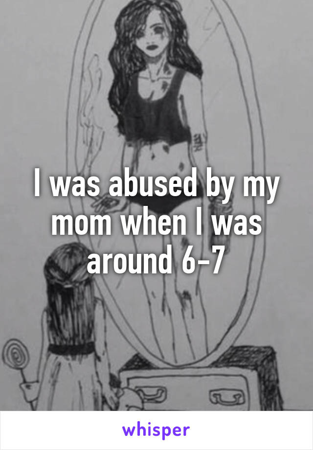 I was abused by my mom when I was around 6-7