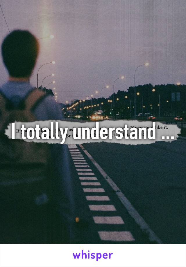 I totally understand ...