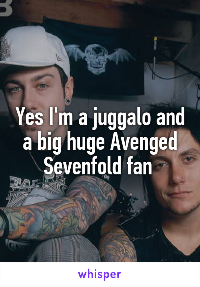 Yes I'm a juggalo and a big huge Avenged Sevenfold fan 