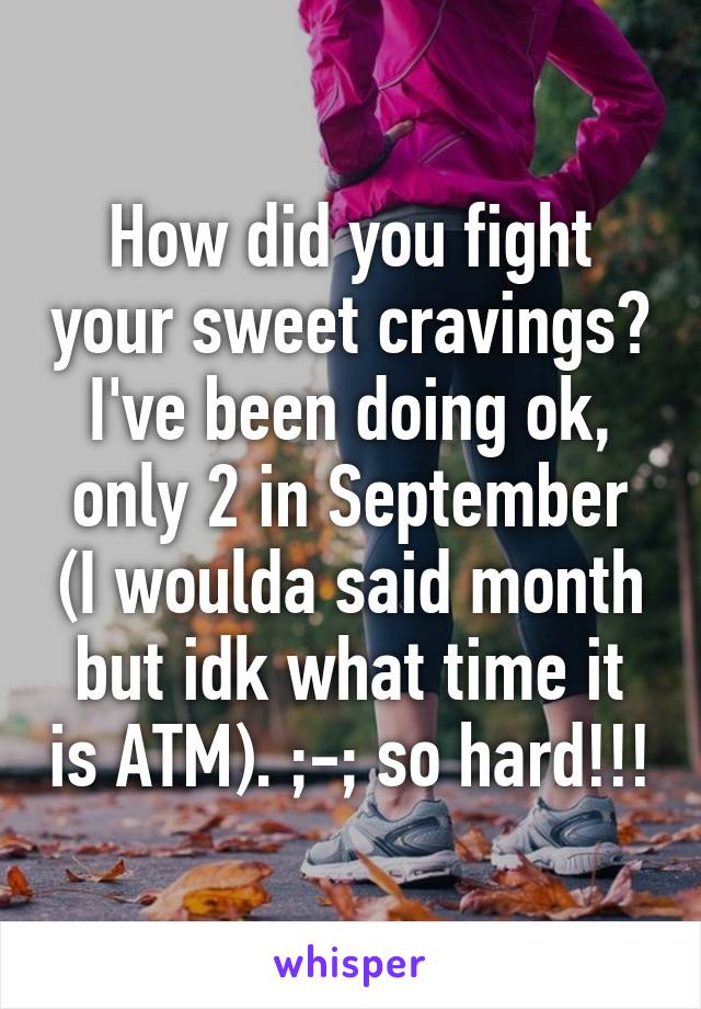 How did you fight your sweet cravings? I've been doing ok, only 2 in September (I woulda said month but idk what time it is ATM). ;-; so hard!!!